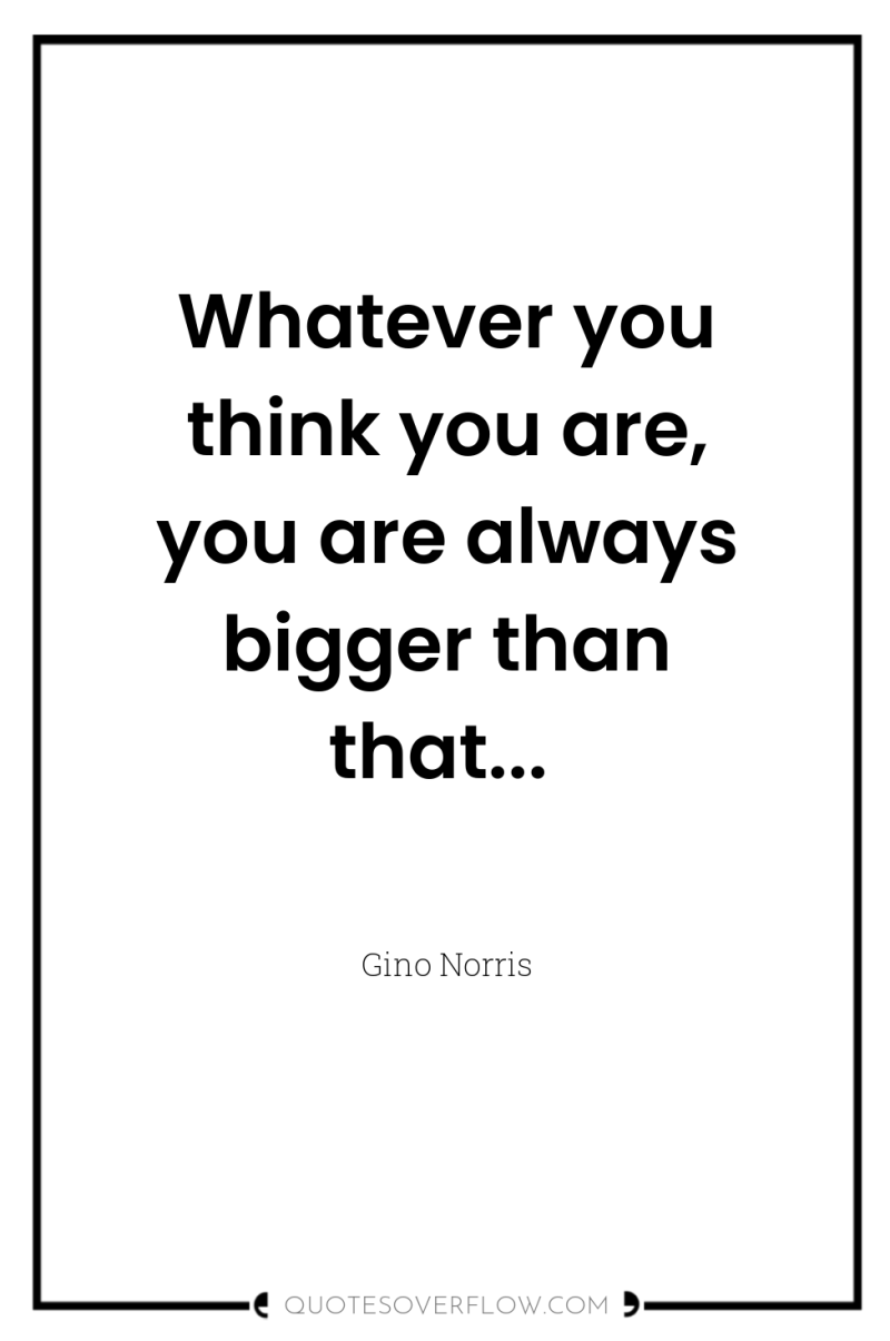 Whatever you think you are, you are always bigger than...