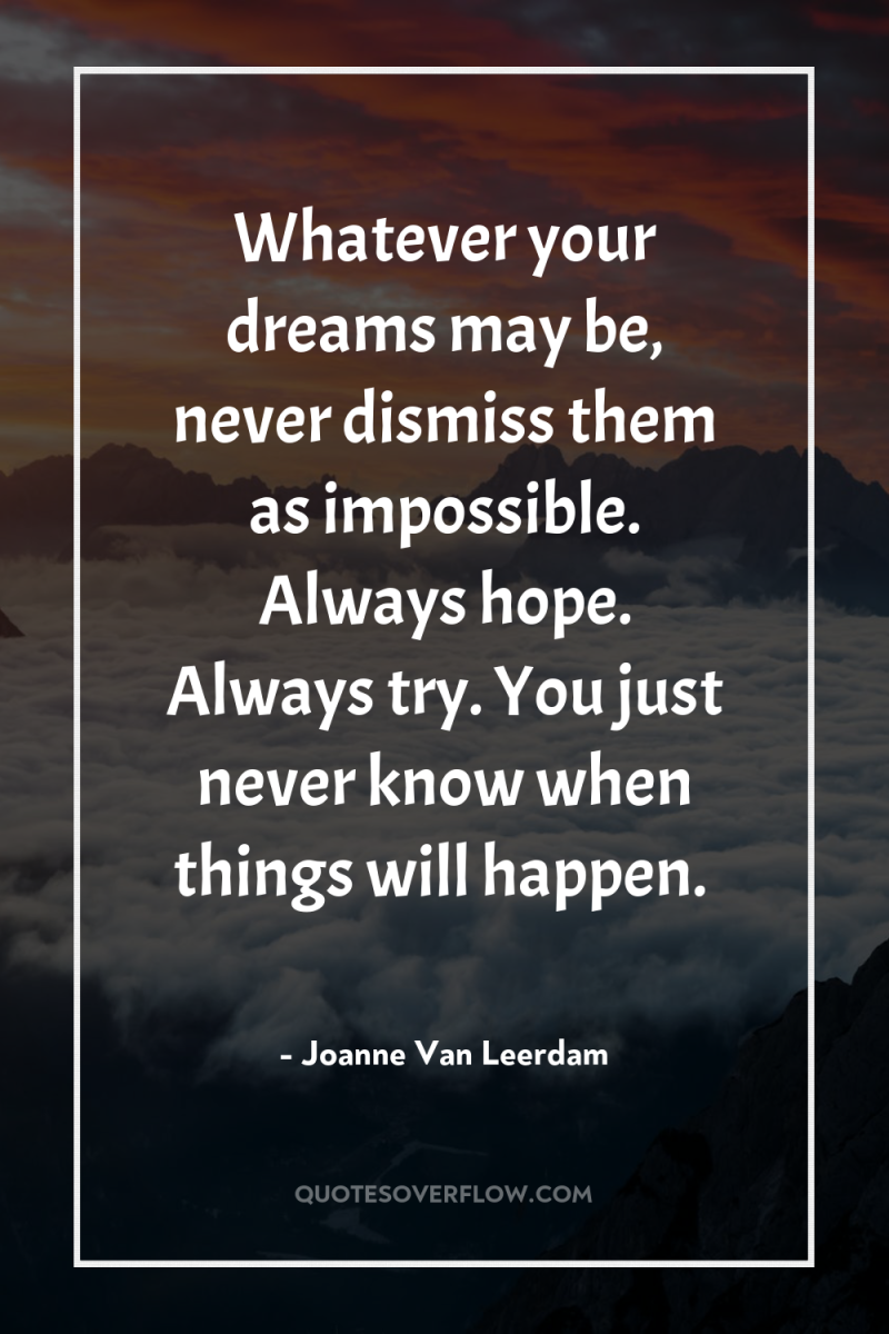 Whatever your dreams may be, never dismiss them as impossible....
