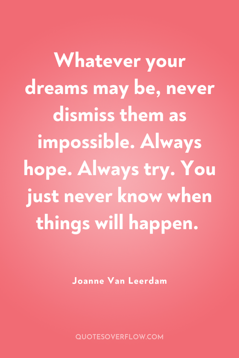 Whatever your dreams may be, never dismiss them as impossible....