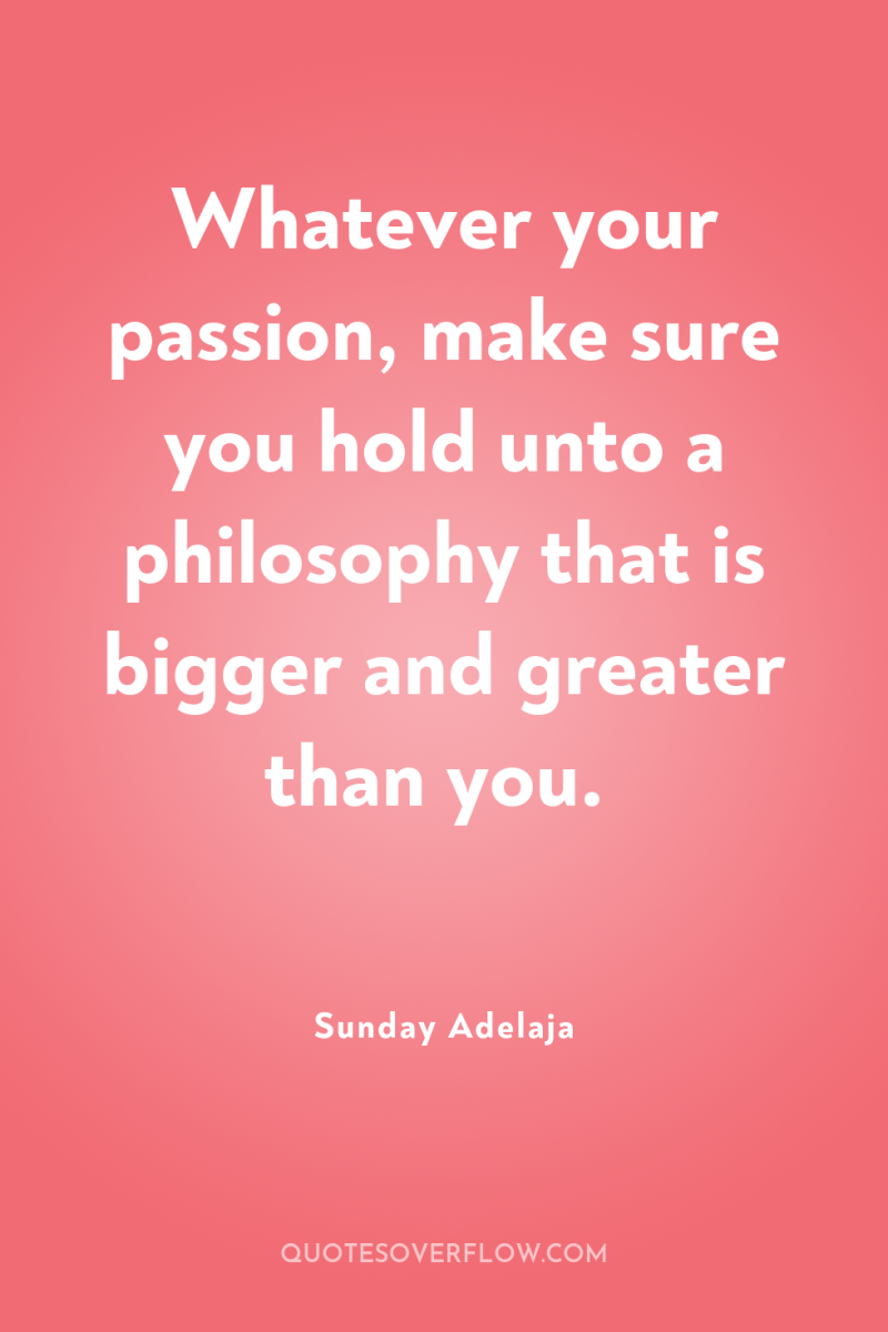 Whatever your passion, make sure you hold unto a philosophy...
