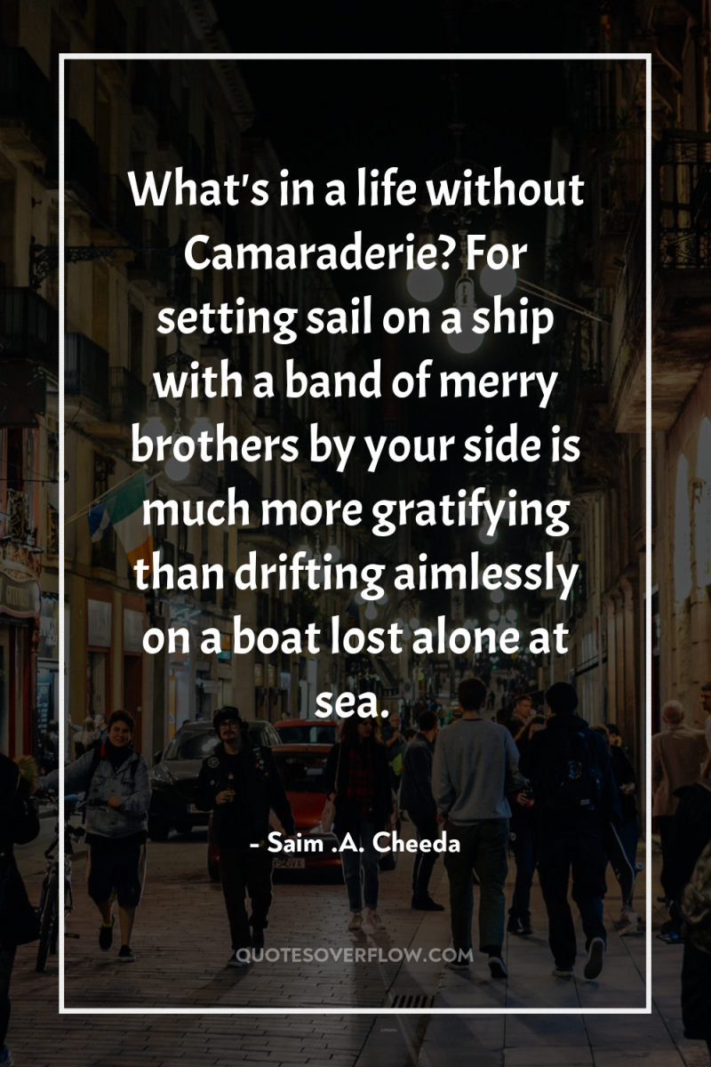 What's in a life without Camaraderie? For setting sail on...