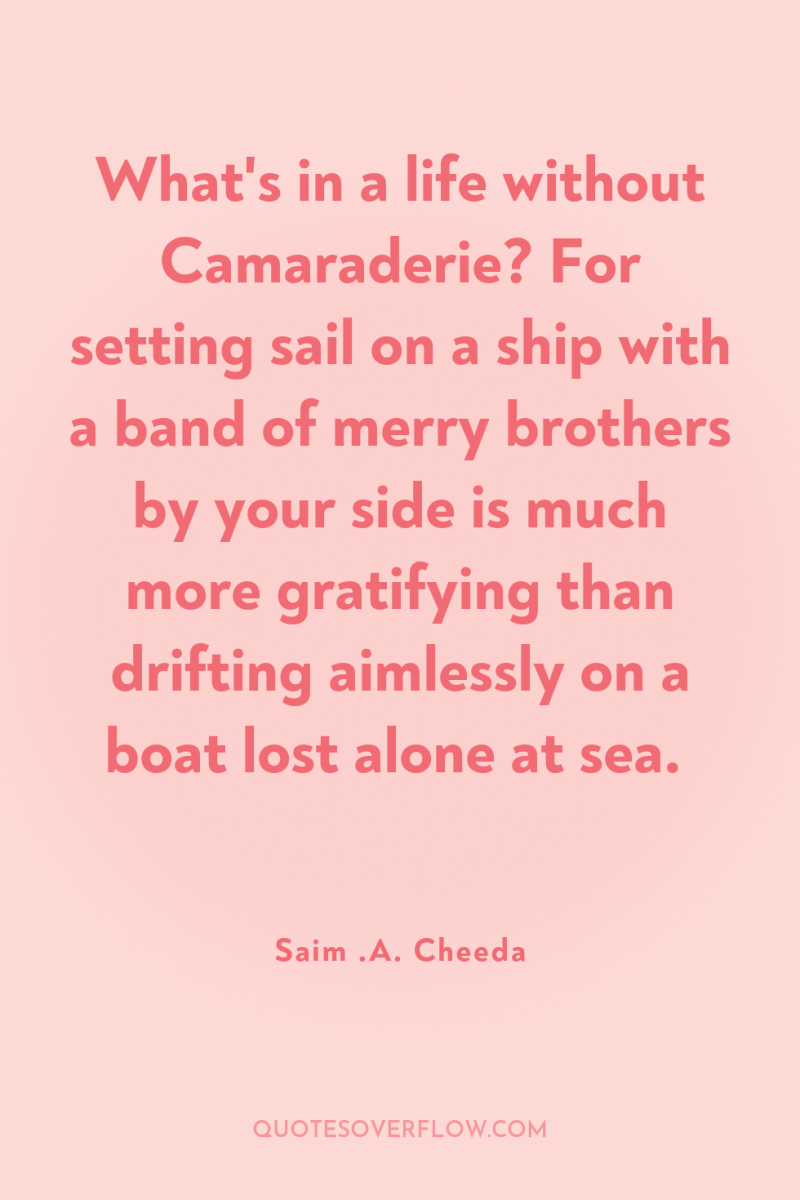 What's in a life without Camaraderie? For setting sail on...