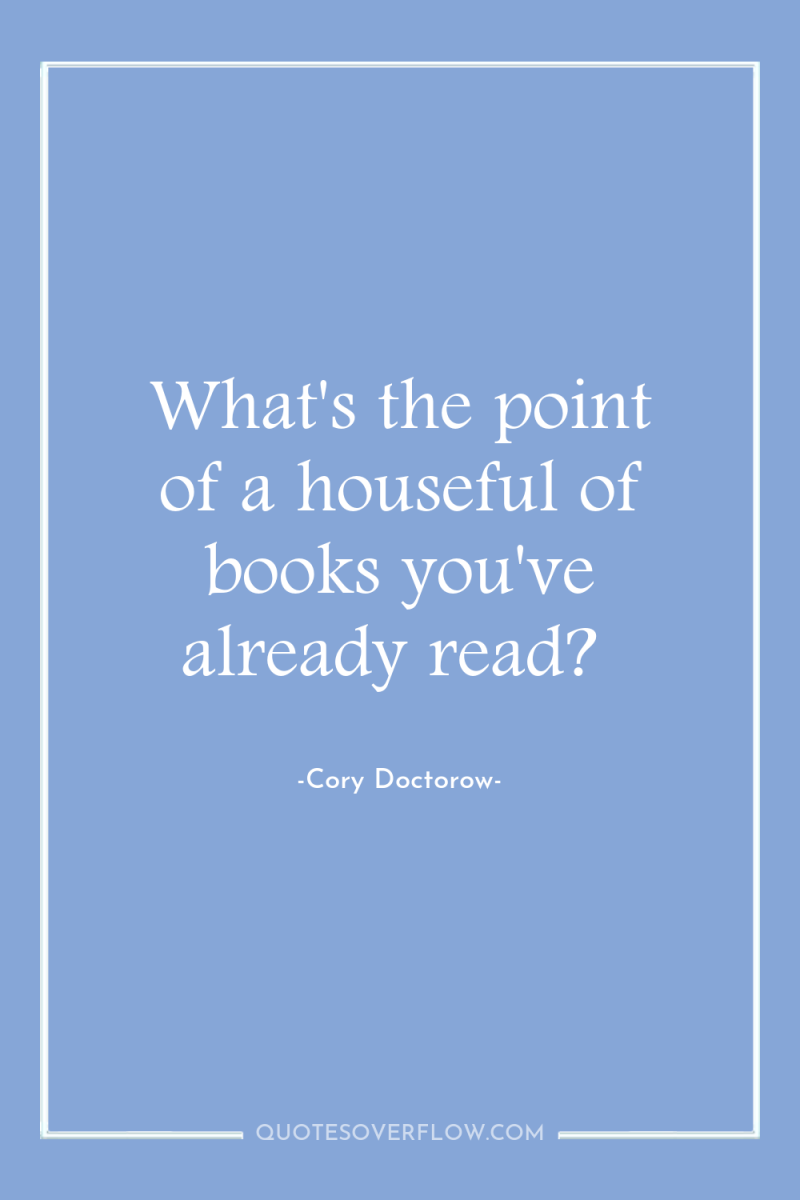 What's the point of a houseful of books you've already...