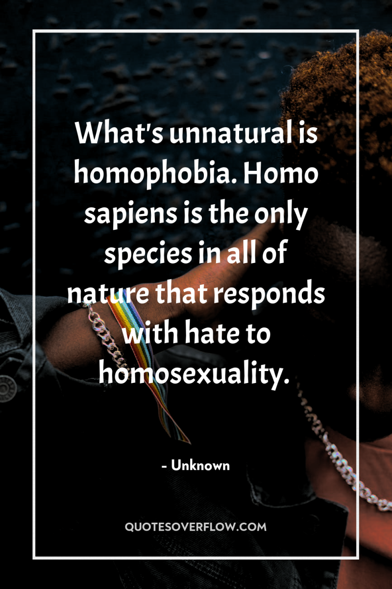 What's unnatural is homophobia. Homo sapiens is the only species...