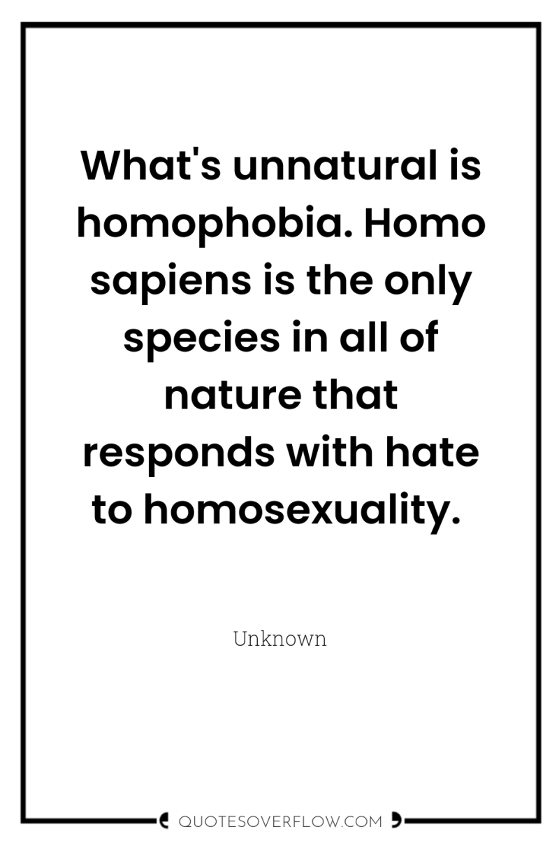 What's unnatural is homophobia. Homo sapiens is the only species...