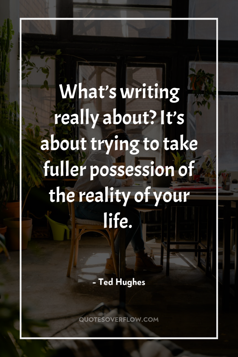 What’s writing really about? It’s about trying to take fuller...