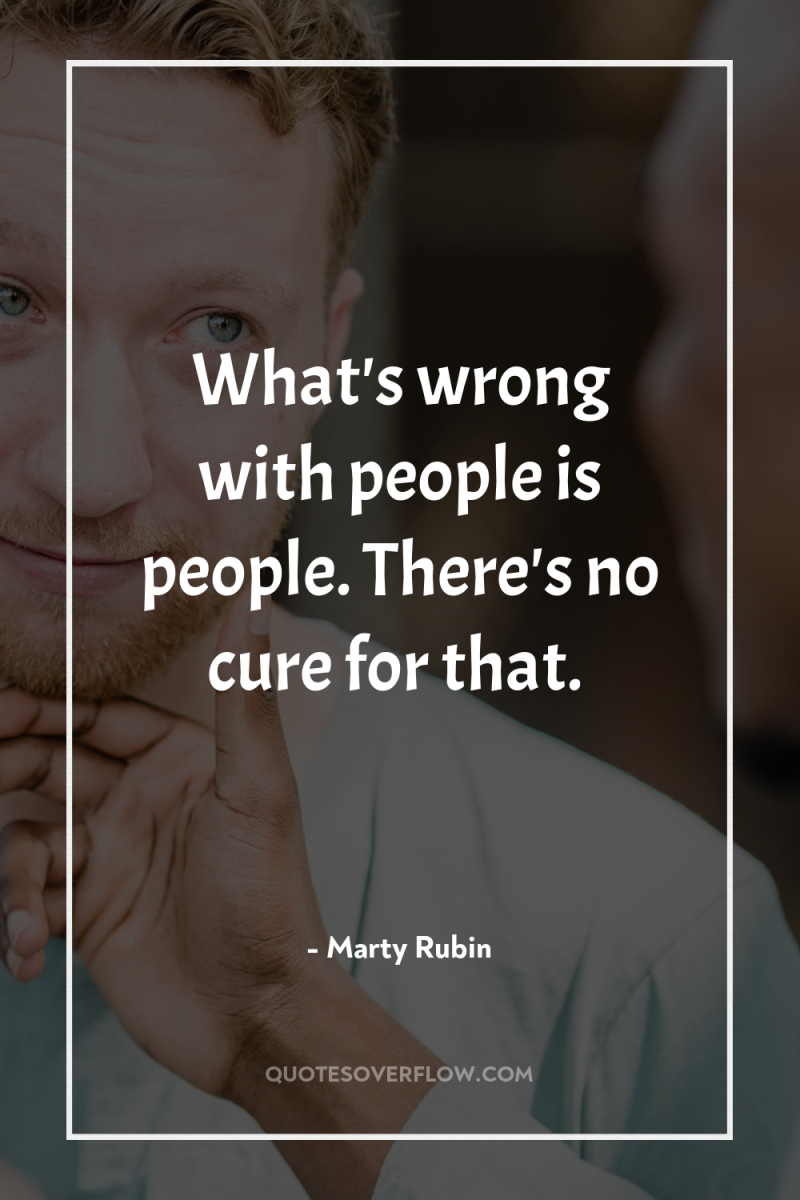 What's wrong with people is people. There's no cure for...