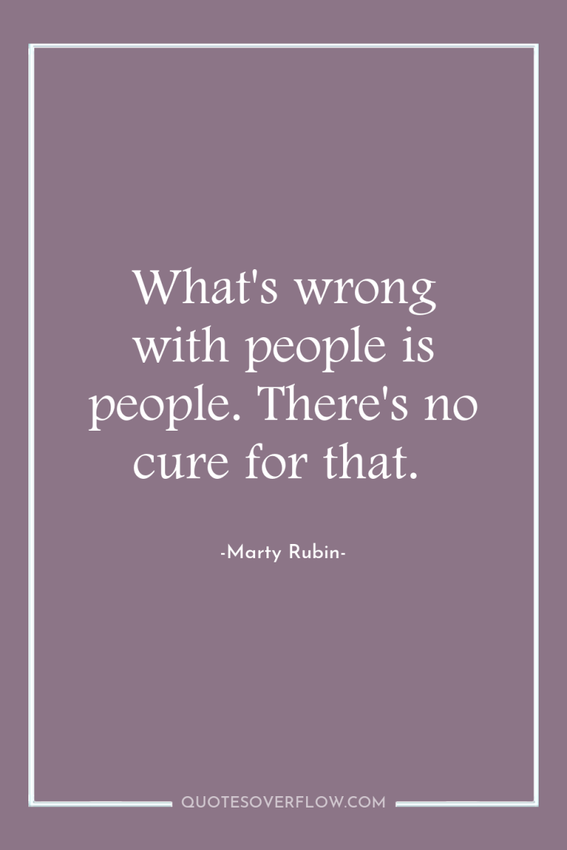 What's wrong with people is people. There's no cure for...