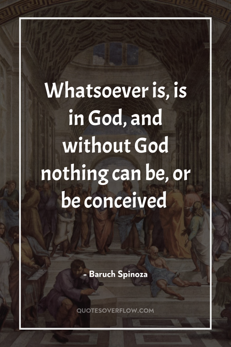 Whatsoever is, is in God, and without God nothing can...