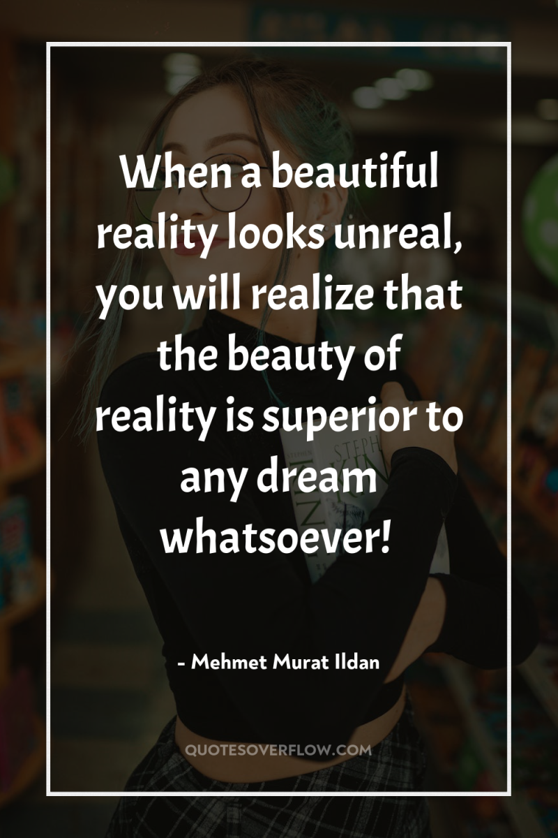 When a beautiful reality looks unreal, you will realize that...
