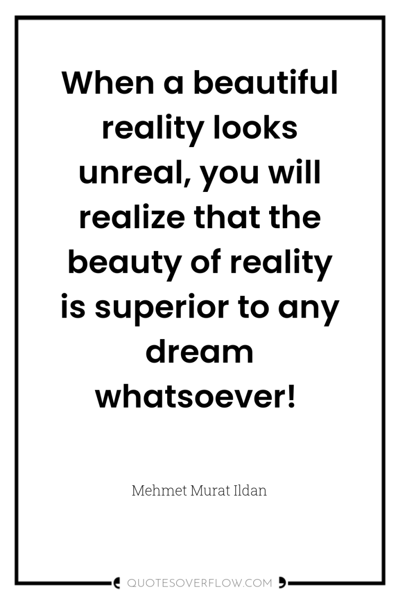 When a beautiful reality looks unreal, you will realize that...