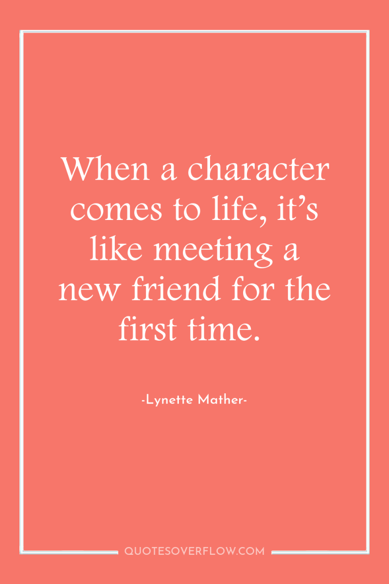 When a character comes to life, it’s like meeting a...