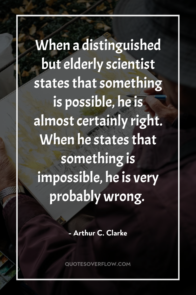 When a distinguished but elderly scientist states that something is...