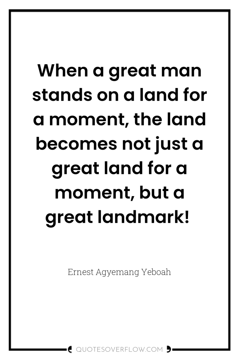 When a great man stands on a land for a...
