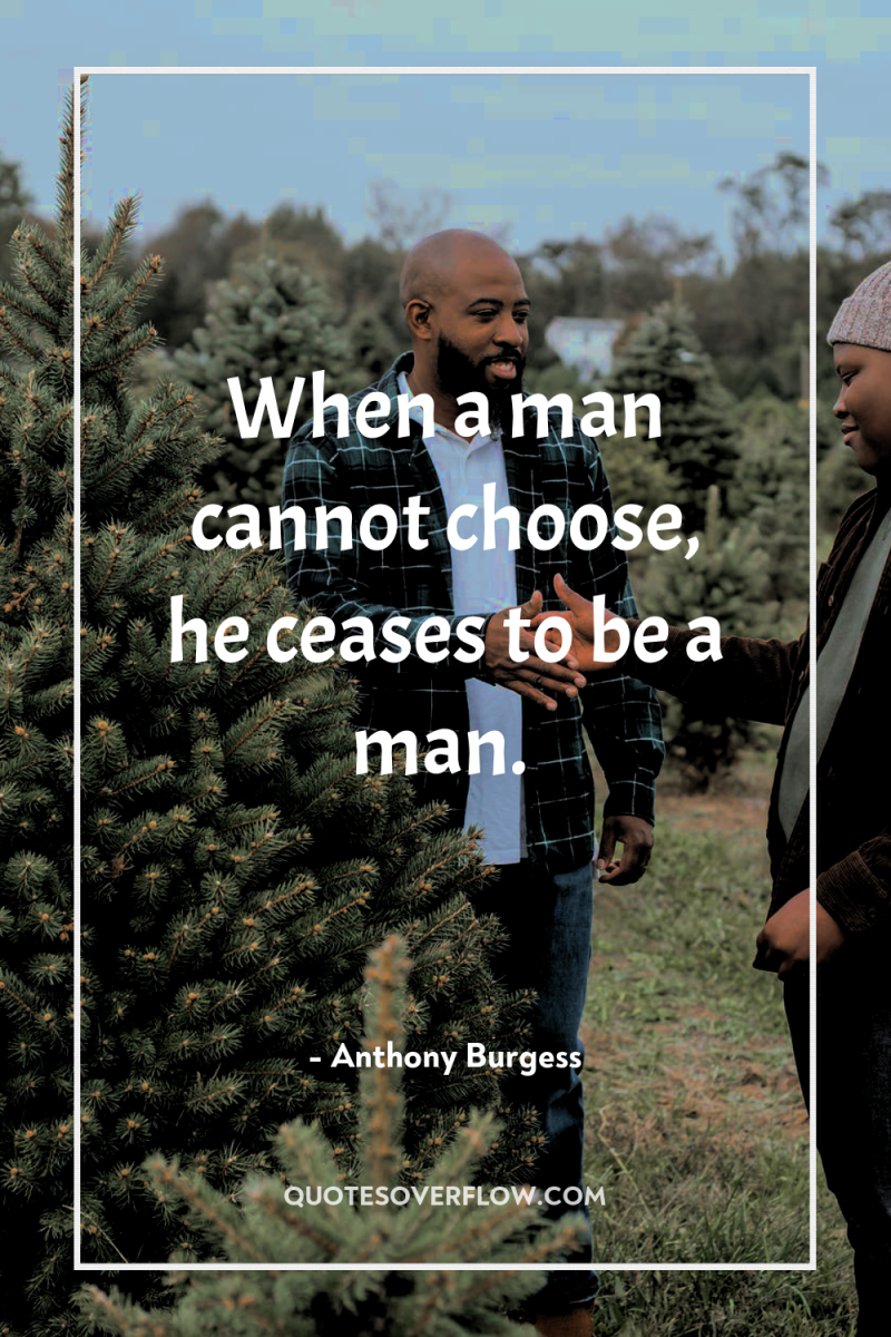 When a man cannot choose, he ceases to be a...