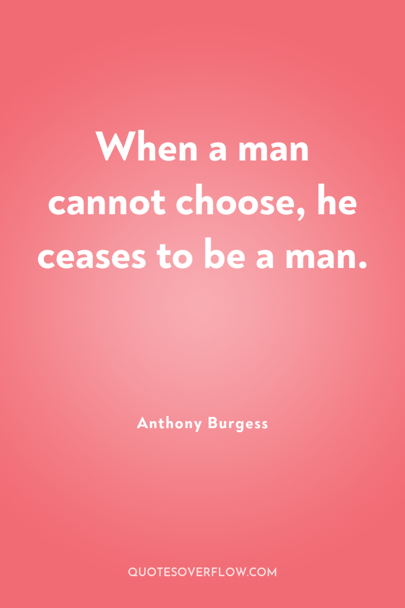 When a man cannot choose, he ceases to be a...
