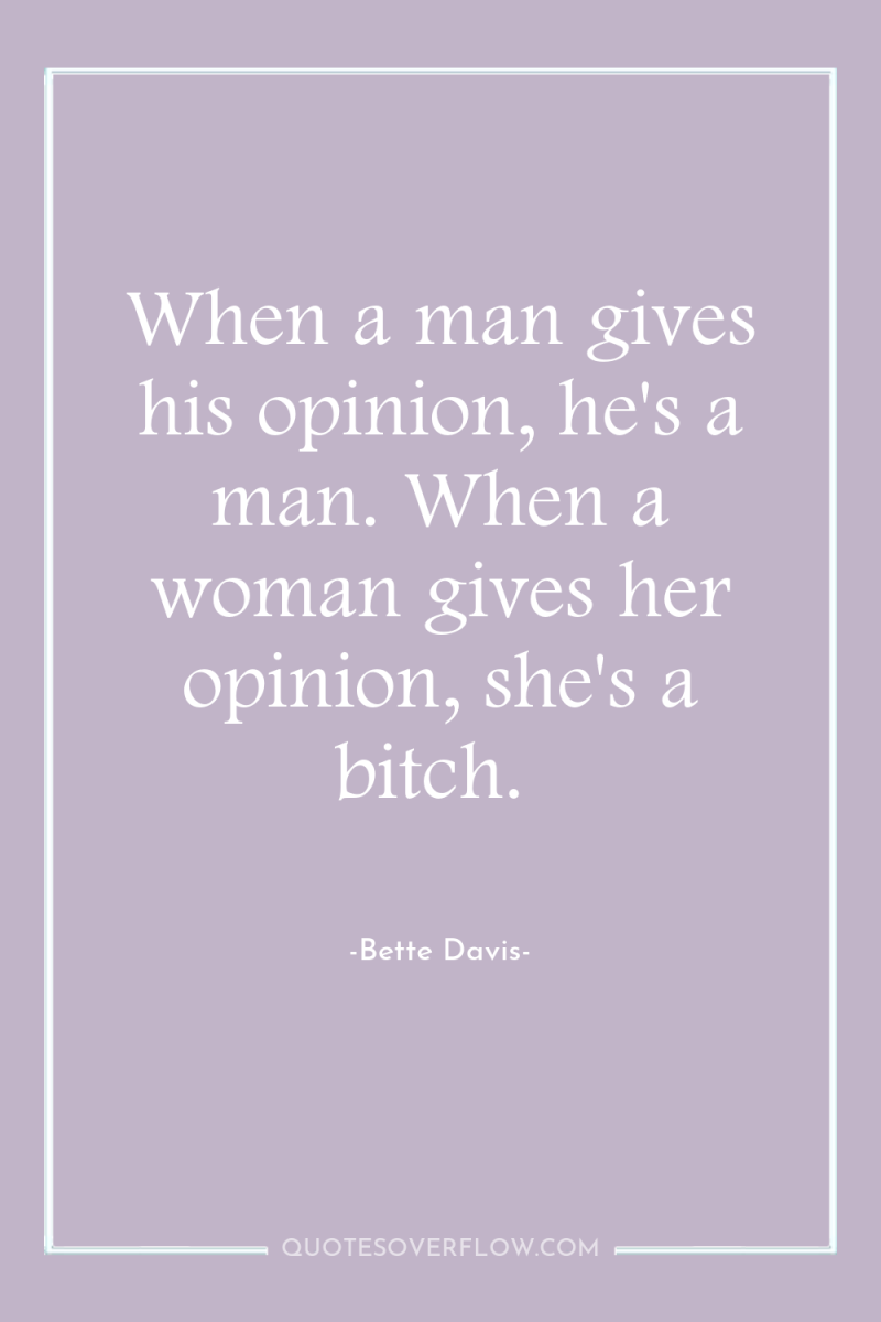 When a man gives his opinion, he's a man. When...