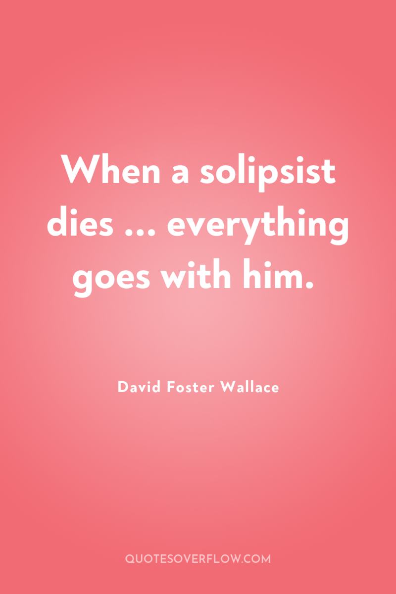 When a solipsist dies ... everything goes with him. 