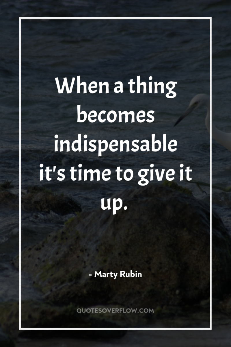When a thing becomes indispensable it's time to give it...