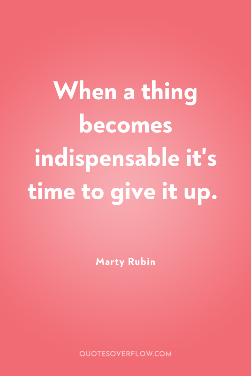 When a thing becomes indispensable it's time to give it...