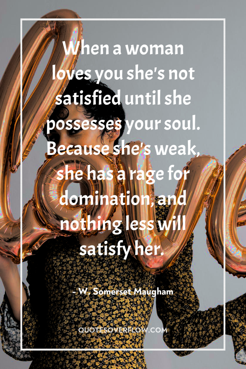 When a woman loves you she's not satisfied until she...