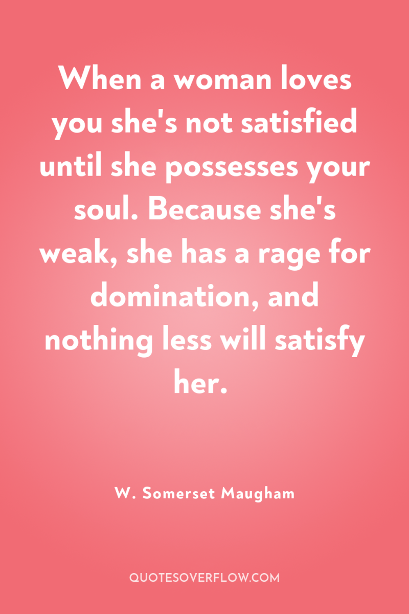 When a woman loves you she's not satisfied until she...