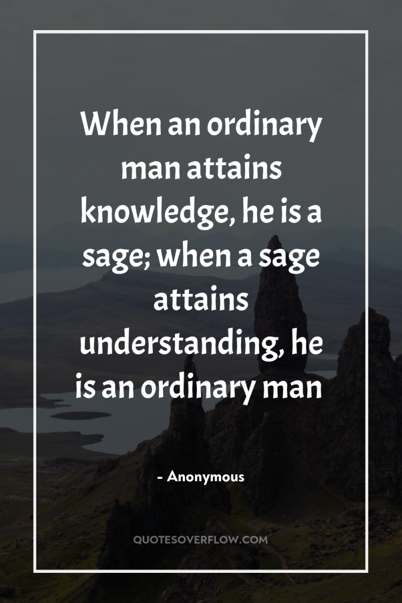 When an ordinary man attains knowledge, he is a sage;...