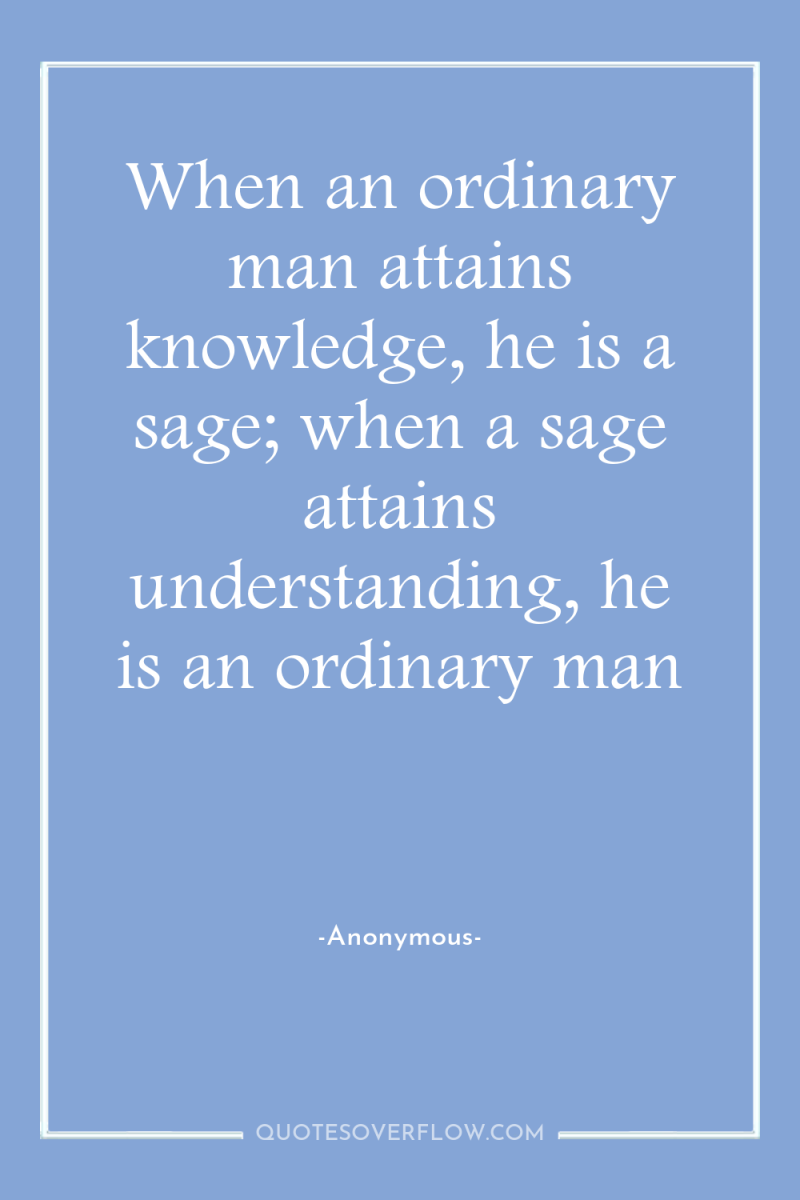 When an ordinary man attains knowledge, he is a sage;...