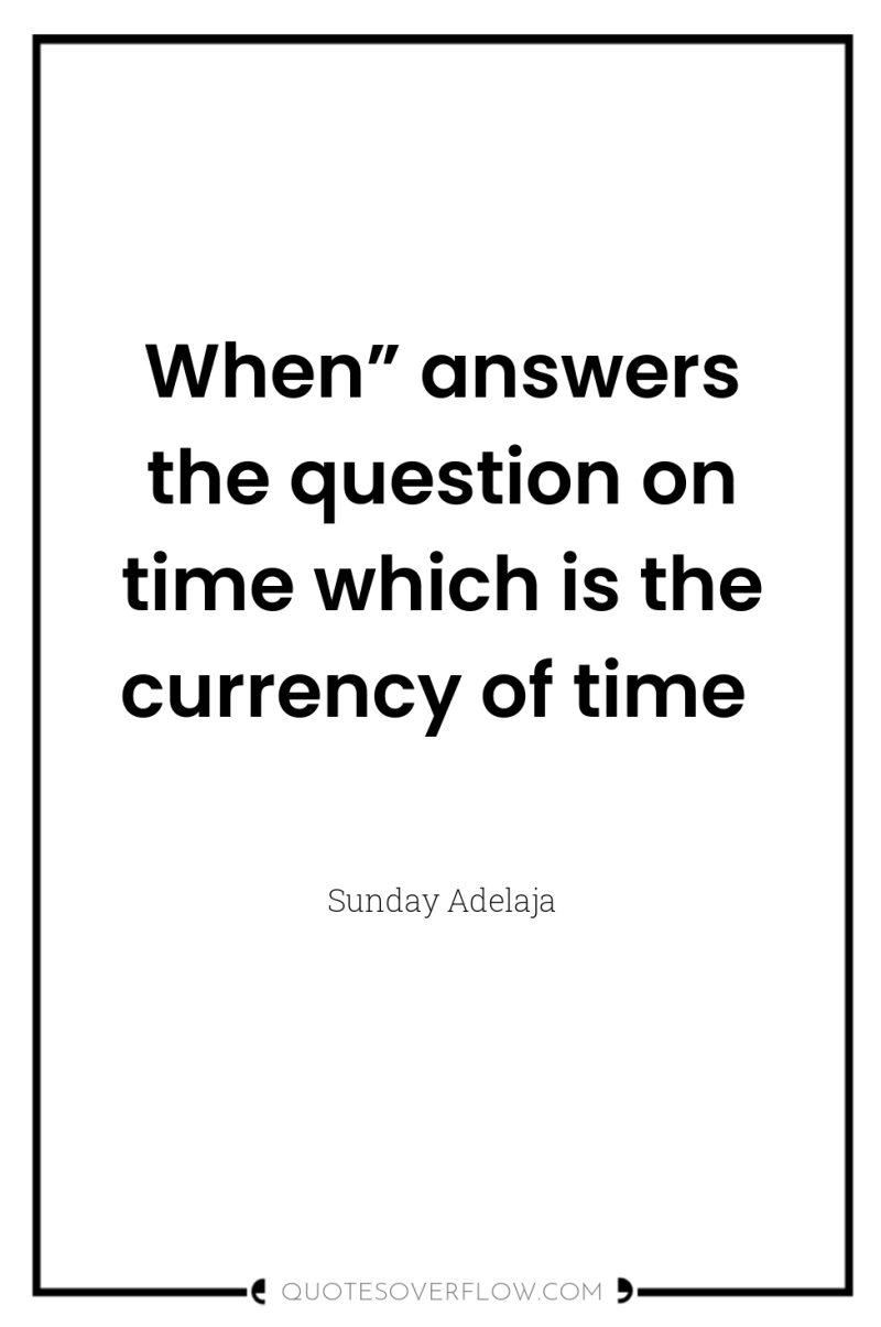 When” answers the question on time which is the currency...