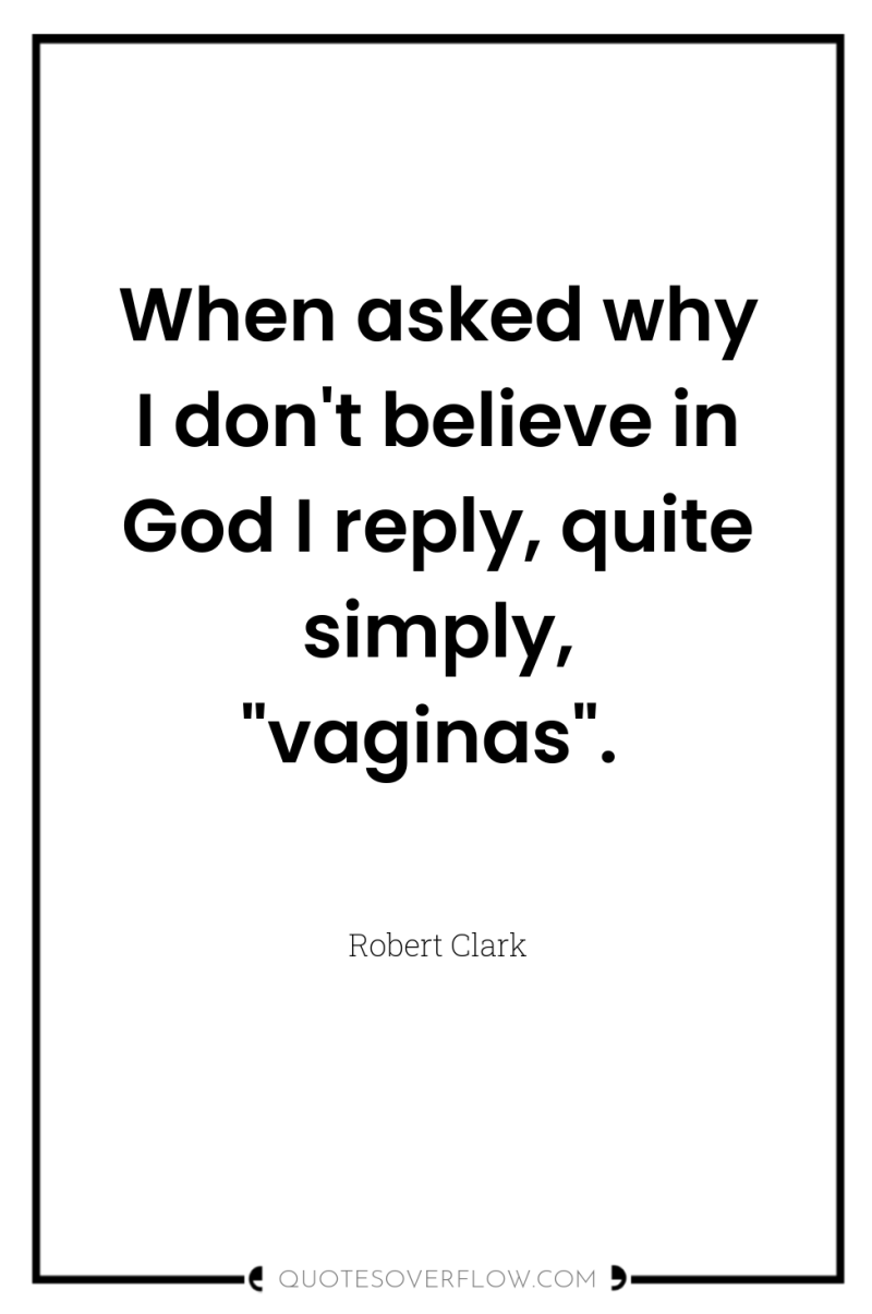 When asked why I don't believe in God I reply,...