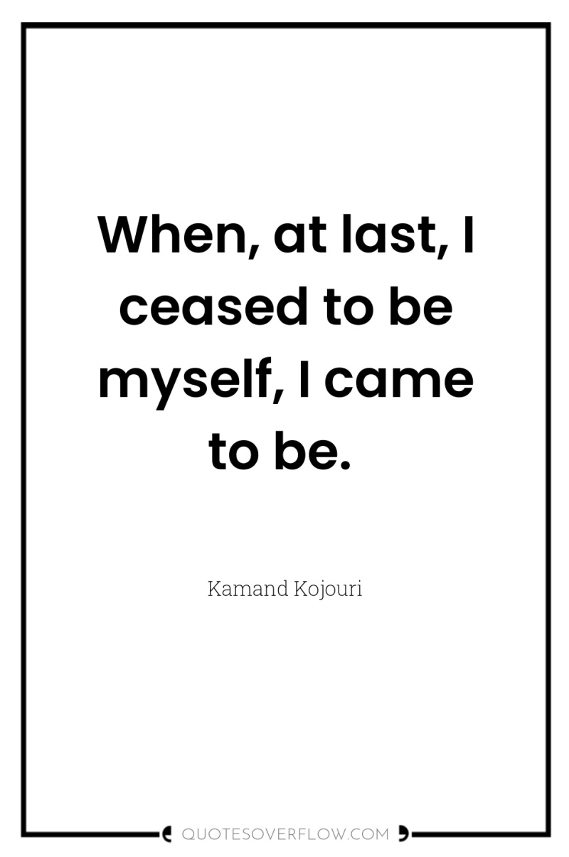 When, at last, I ceased to be myself, I came...