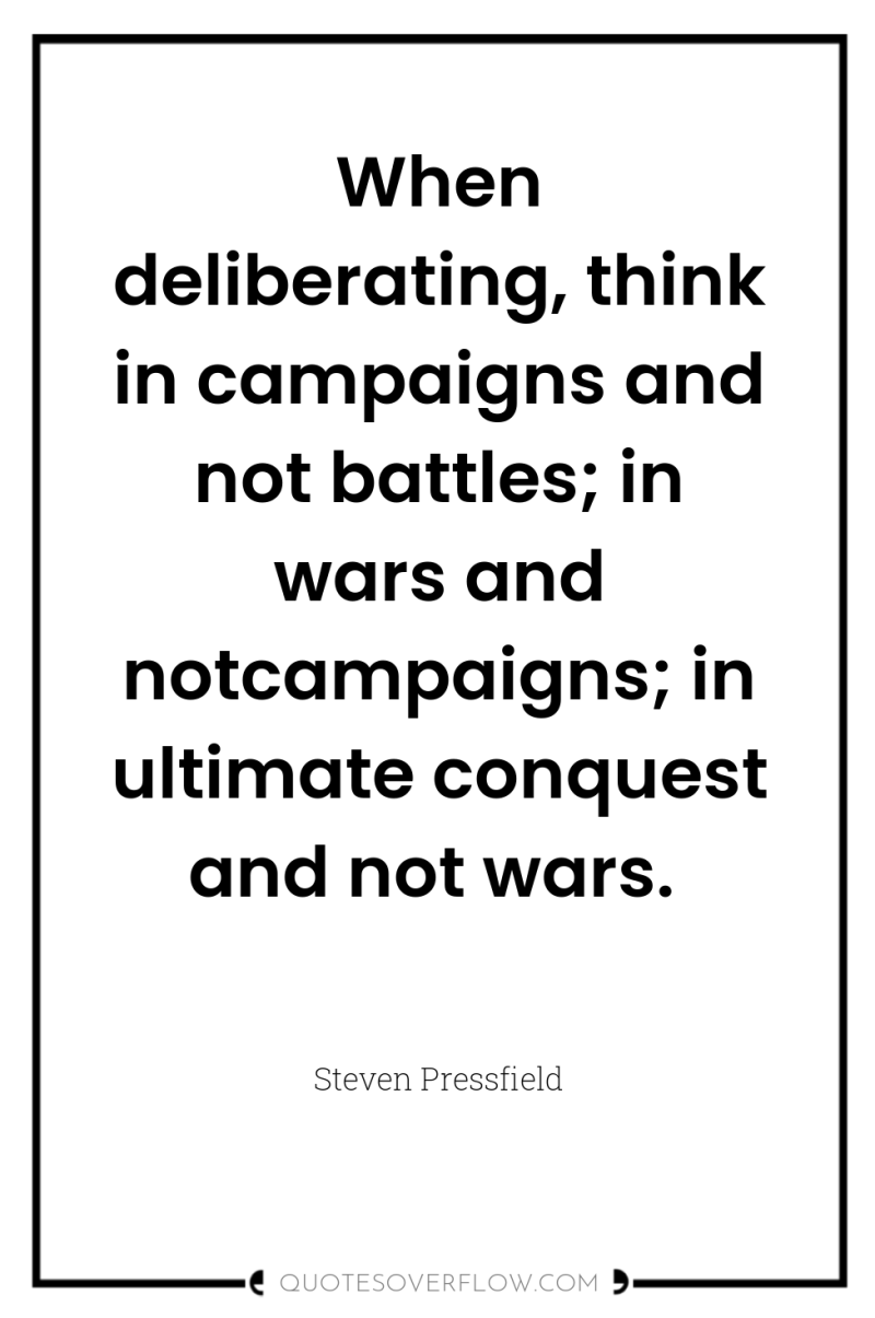 When deliberating, think in campaigns and not battles; in wars...