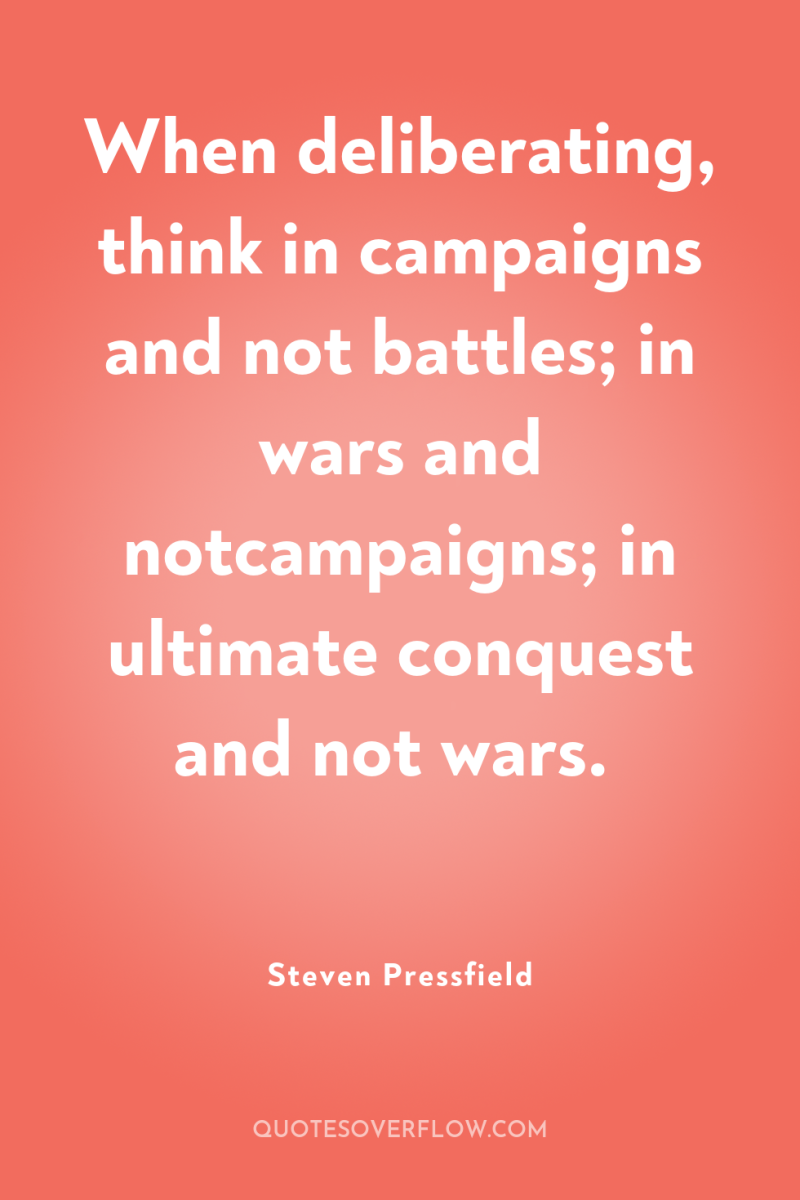 When deliberating, think in campaigns and not battles; in wars...