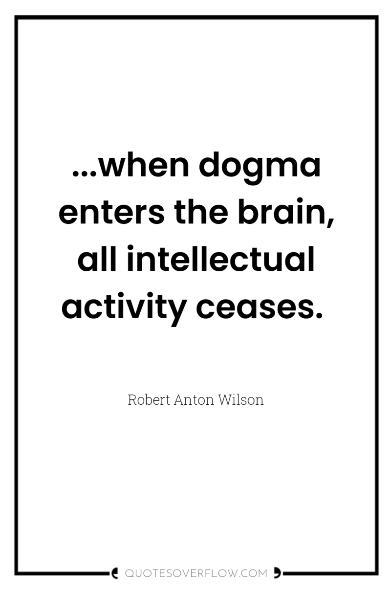 ...when dogma enters the brain, all intellectual activity ceases. 