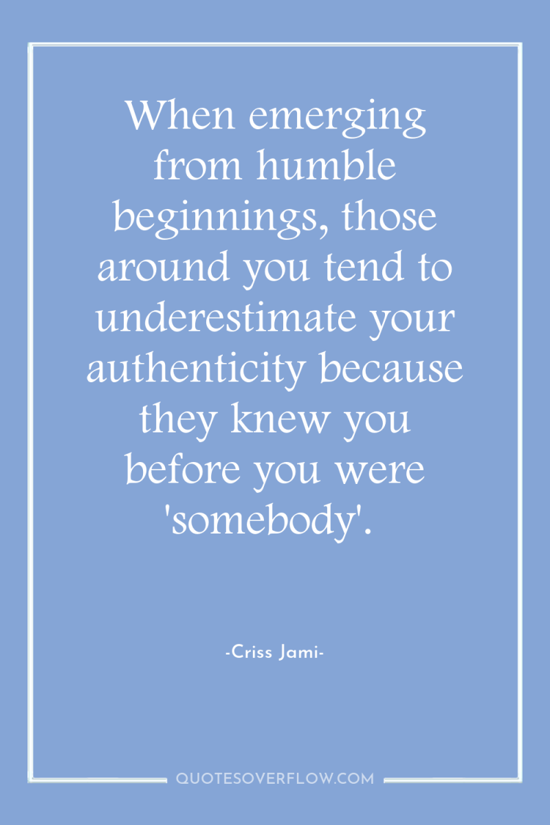When emerging from humble beginnings, those around you tend to...