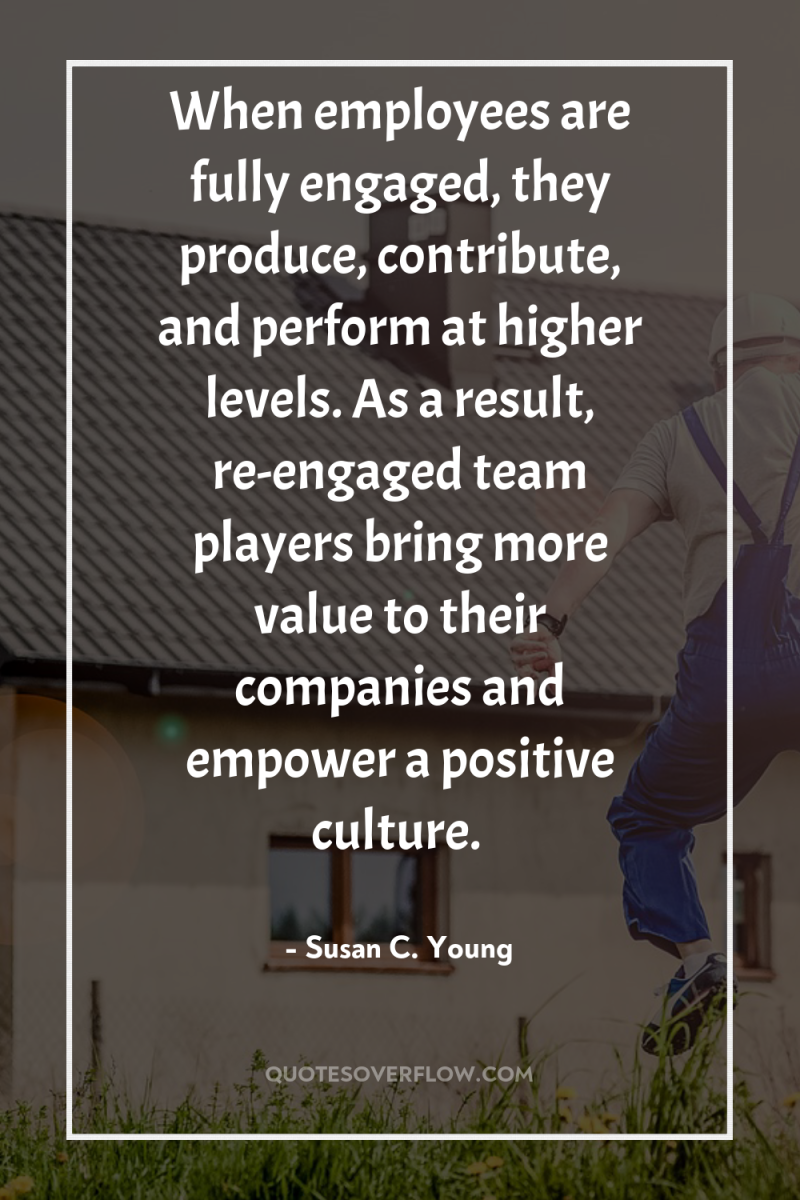 When employees are fully engaged, they produce, contribute, and perform...