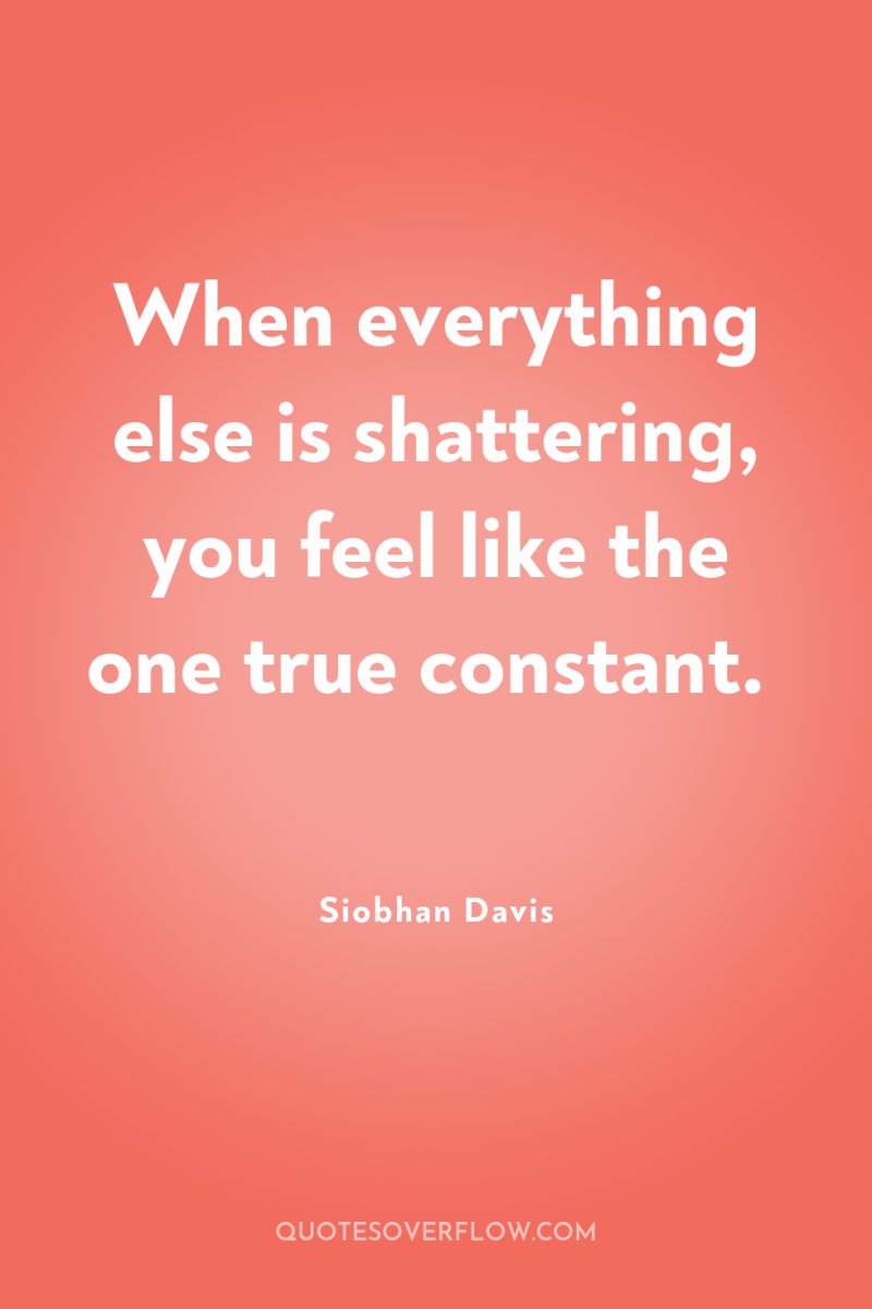 When everything else is shattering, you feel like the one...