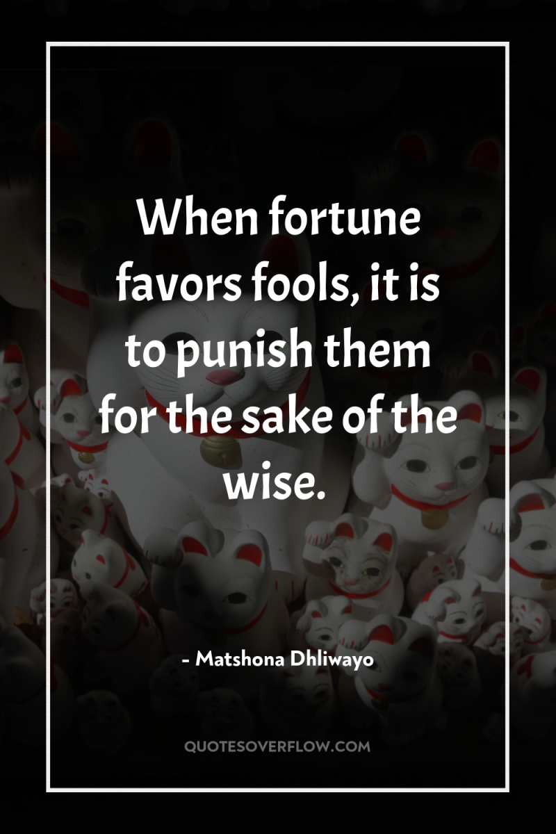 When fortune favors fools, it is to punish them for...