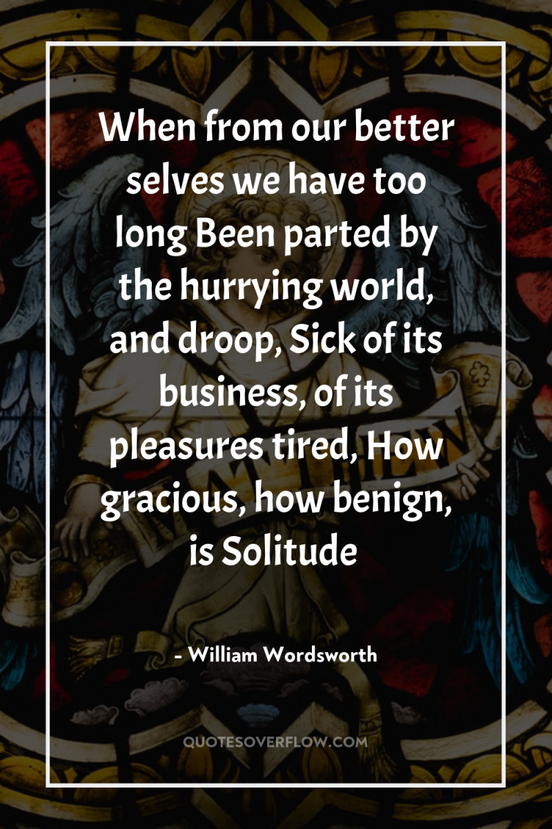 When from our better selves we have too long Been...