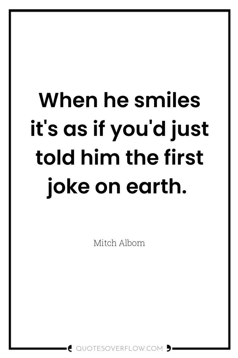 When he smiles it's as if you'd just told him...