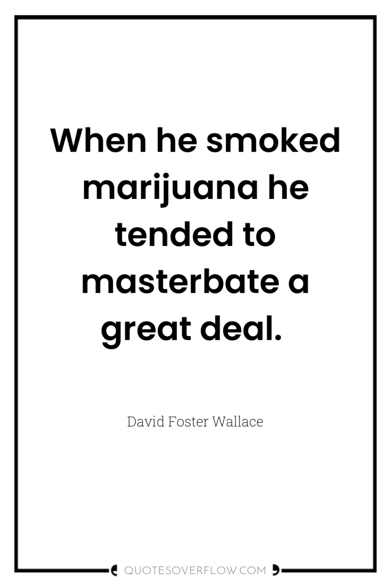 When he smoked marijuana he tended to masterbate a great...