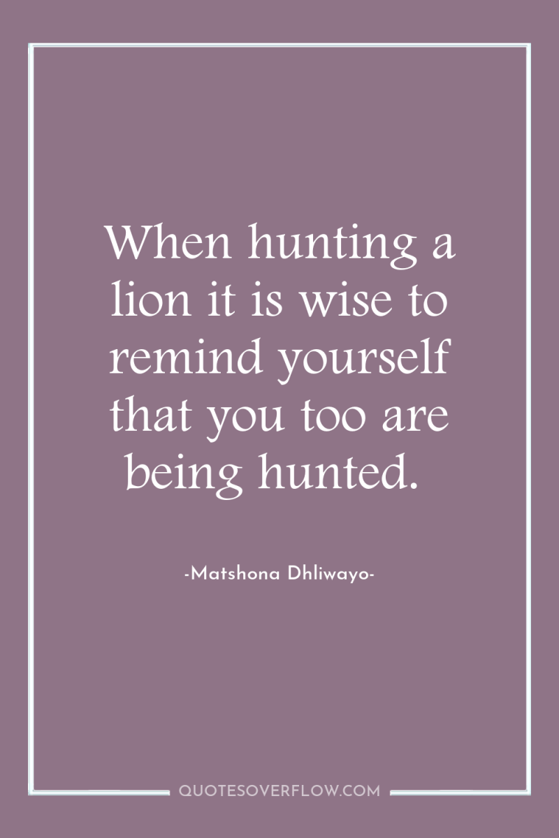 When hunting a lion it is wise to remind yourself...