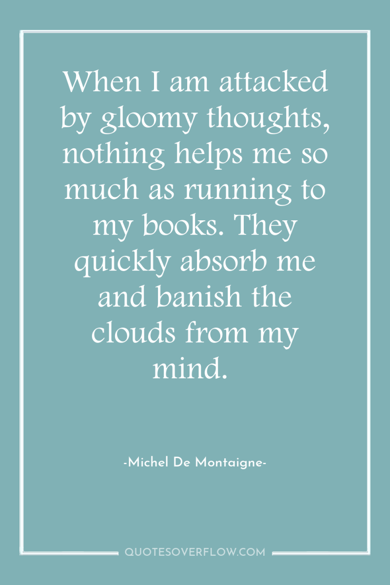 When I am attacked by gloomy thoughts, nothing helps me...