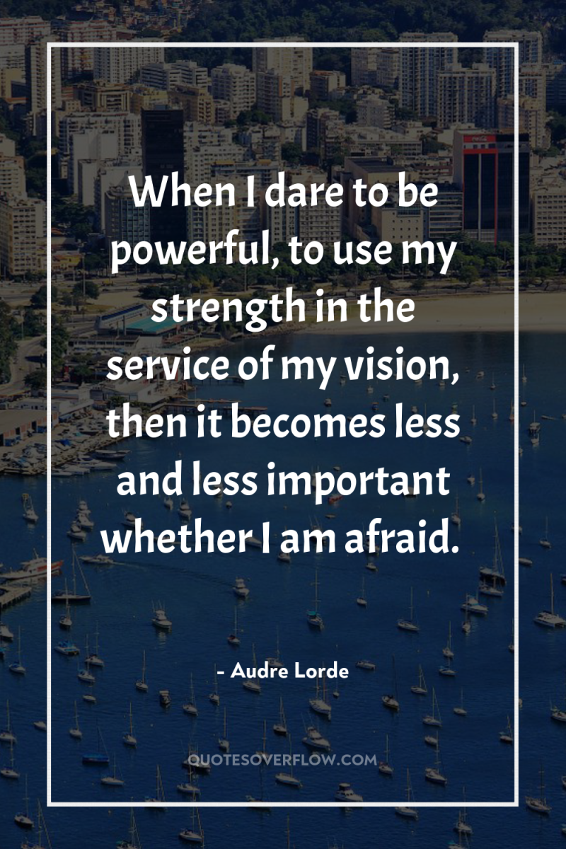 When I dare to be powerful, to use my strength...