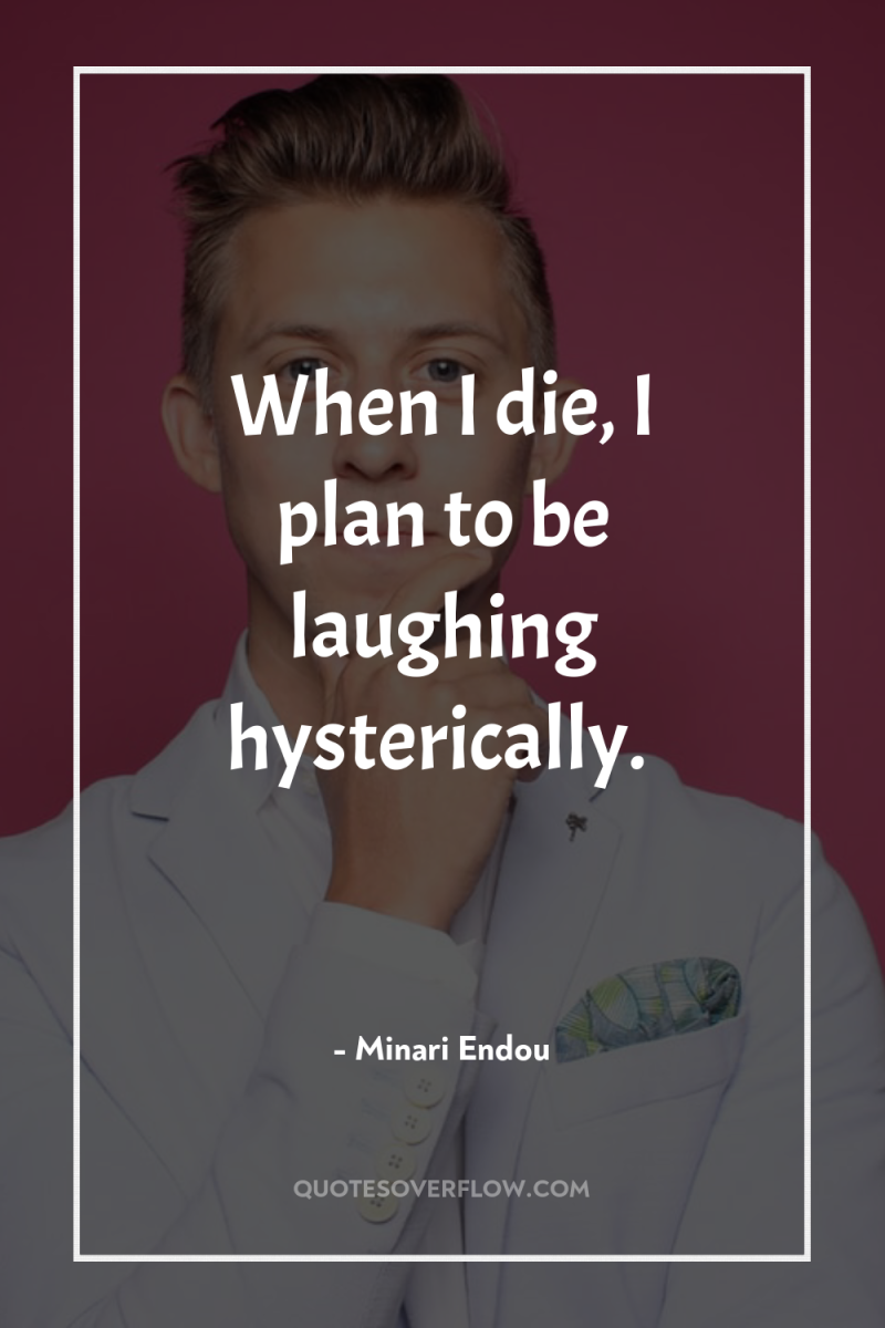 When I die, I plan to be laughing hysterically. 