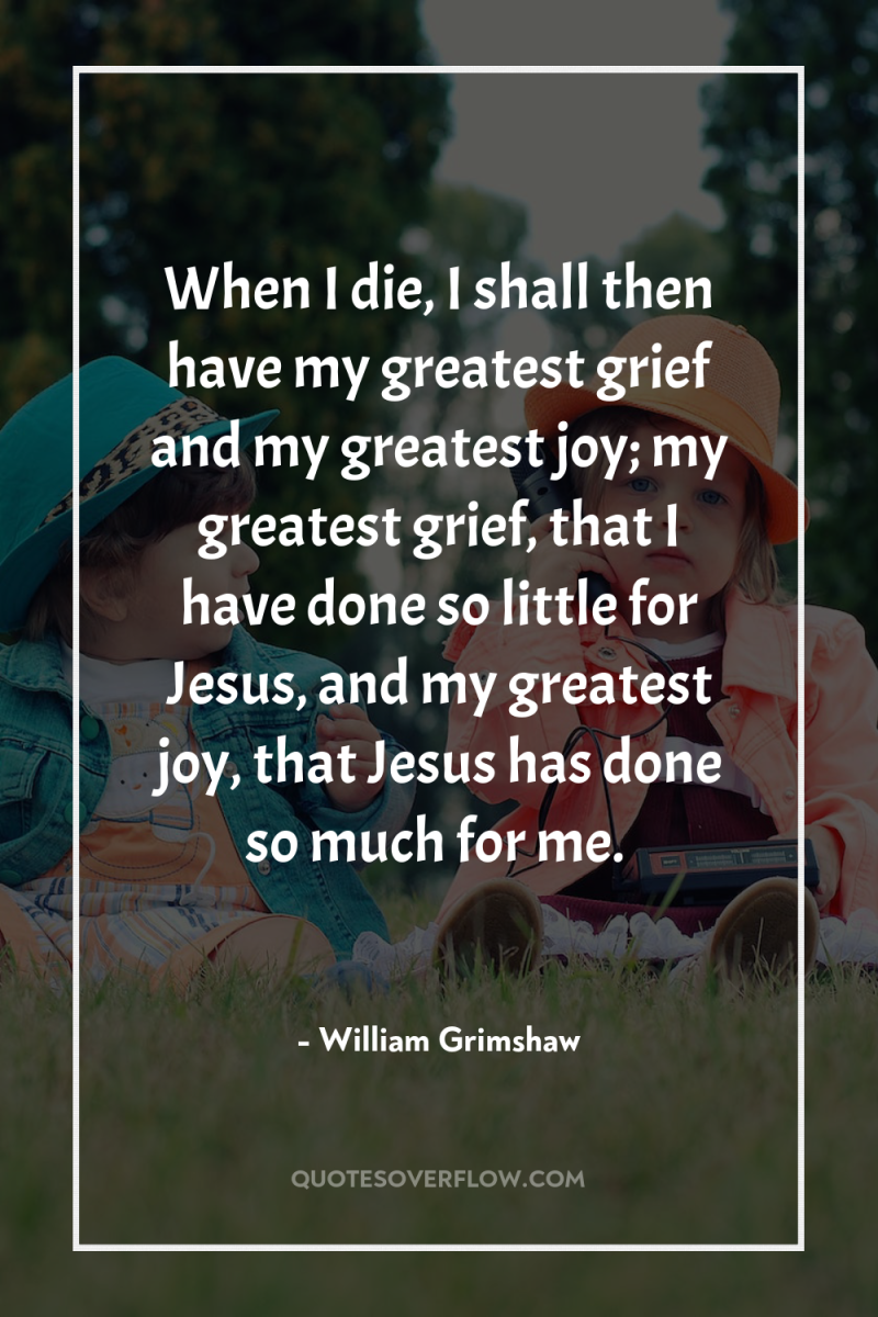 When I die, I shall then have my greatest grief...