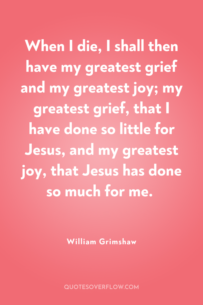 When I die, I shall then have my greatest grief...