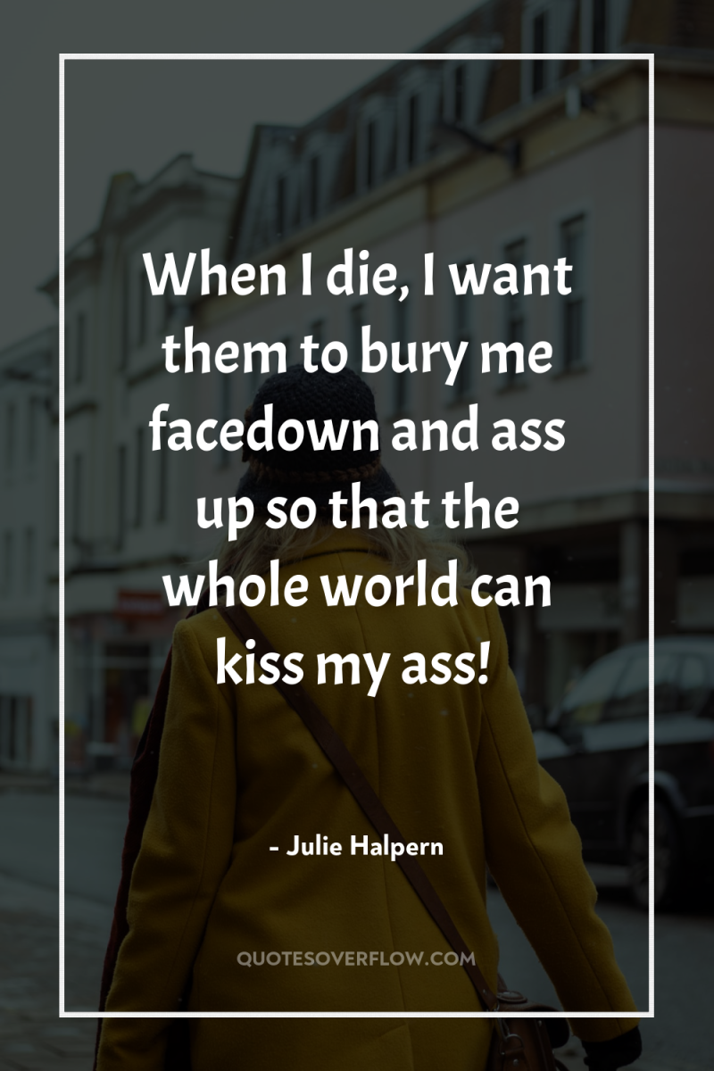 When I die, I want them to bury me facedown...