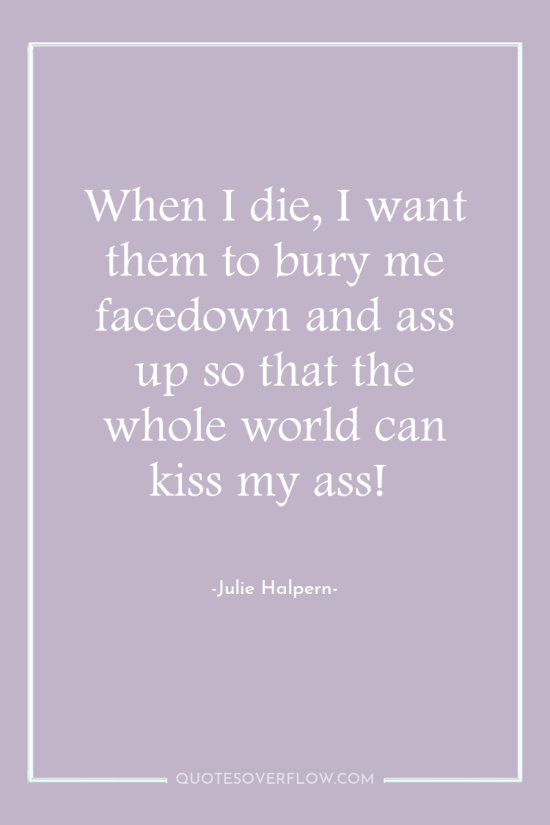 When I die, I want them to bury me facedown...