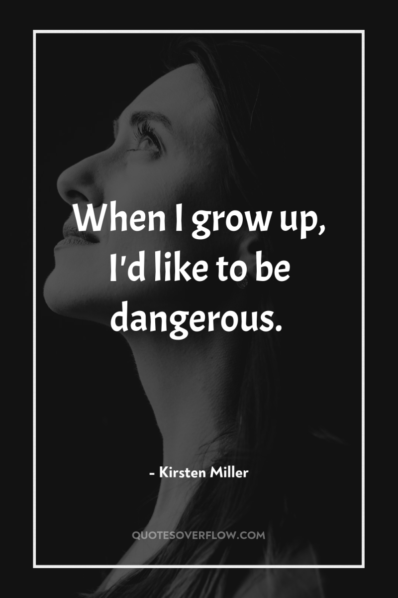 When I grow up, I'd like to be dangerous. 